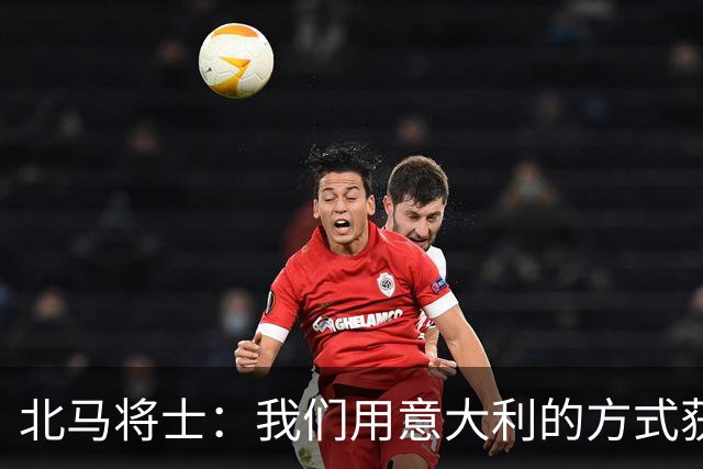 北马将士：我们用意大利的方式获胜 能赢葡萄牙