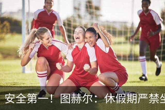 安全第一！图赫尔：休假期严禁坐飞机，他们也不会拿世界杯去冒险